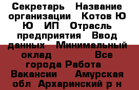 Секретарь › Название организации ­ Котов Ю.Ю., ИП › Отрасль предприятия ­ Ввод данных › Минимальный оклад ­ 25 000 - Все города Работа » Вакансии   . Амурская обл.,Архаринский р-н